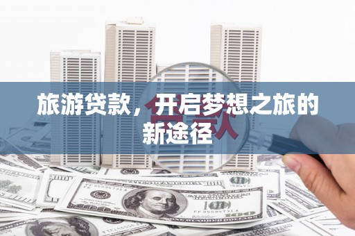 土默特左旗旅游贷款，开启梦想之旅的新途径