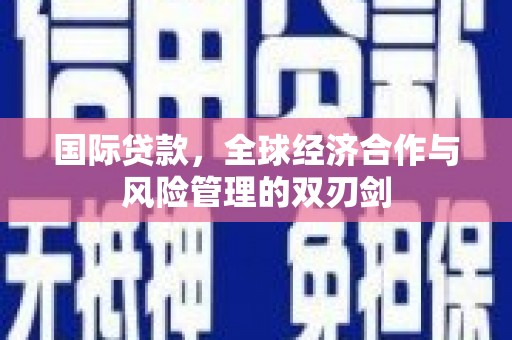 土默特左旗国际贷款，全球经济合作与风险管理的双刃剑