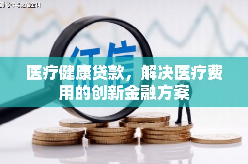 土默特左旗医疗健康贷款，解决医疗费用的创新金融方案