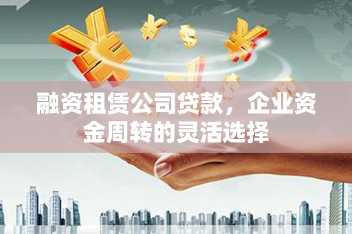 土默特左旗融资租赁公司贷款，企业资金周转的灵活选择