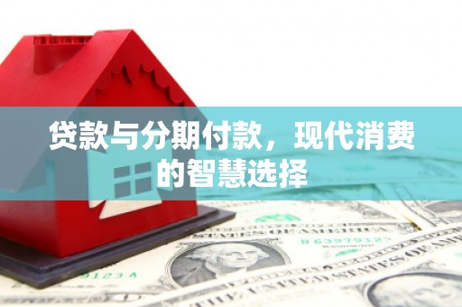 土默特左旗贷款与分期付款，现代消费的智慧选择