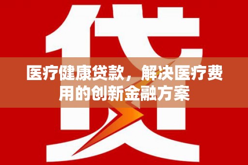 土默特左旗医疗健康贷款，解决医疗费用的创新金融方案
