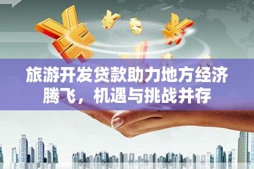 土默特左旗旅游开发贷款助力地方经济腾飞，机遇与挑战并存