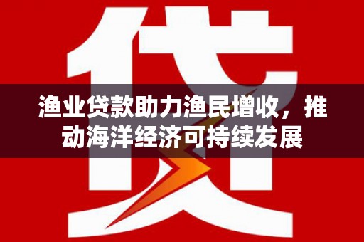 土默特左旗渔业贷款助力渔民增收，推动海洋经济可持续发展