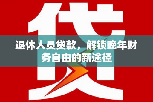 土默特左旗退休人员贷款，解锁晚年财务自由的新途径