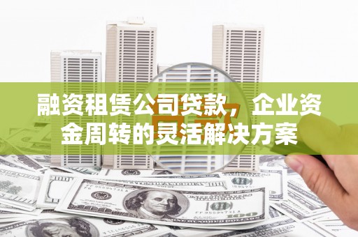 土默特左旗融资租赁公司贷款，企业资金周转的灵活解决方案