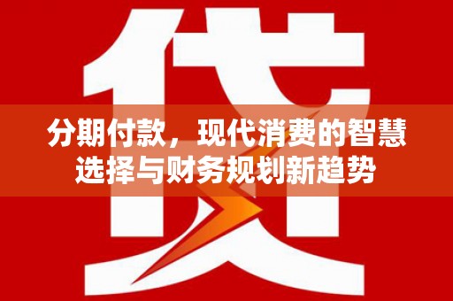 土默特左旗分期付款，现代消费的智慧选择与财务规划新趋势