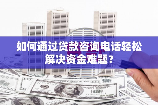 土默特左旗如何通过贷款咨询电话轻松解决资金难题？
