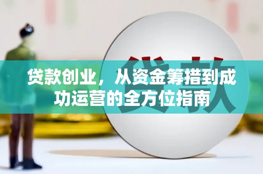 土默特左旗贷款创业，从资金筹措到成功运营的全方位指南