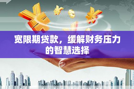 土默特左旗宽限期贷款，缓解财务压力的智慧选择