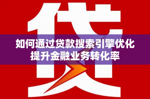 土默特左旗如何通过贷款搜索引擎优化提升金融业务转化率
