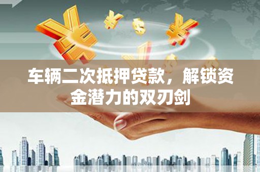 土默特左旗车辆二次抵押贷款，解锁资金潜力的双刃剑