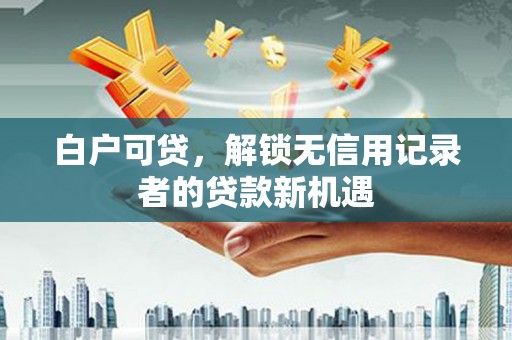 土默特左旗白户可贷，解锁无信用记录者的贷款新机遇