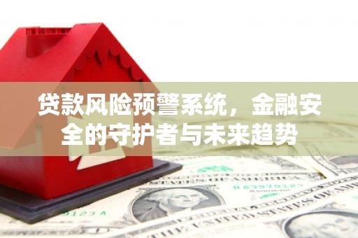土默特左旗贷款风险预警系统，金融安全的守护者与未来趋势