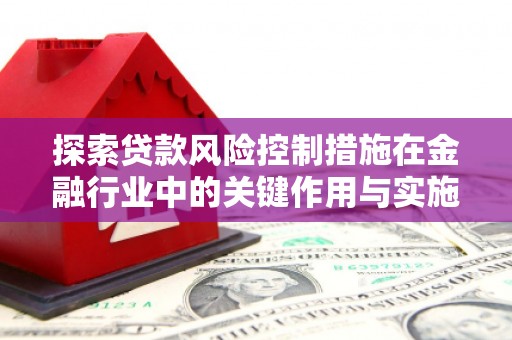 土默特左旗探索贷款风险控制措施在金融行业中的关键作用与实施策略