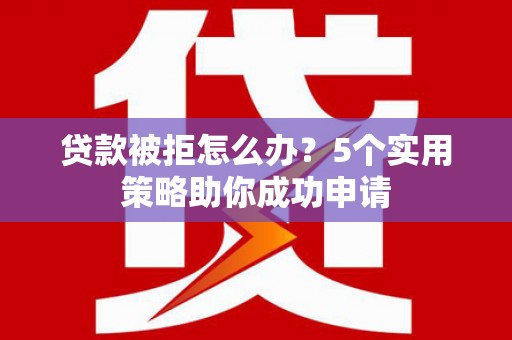 土默特左旗贷款被拒怎么办？5个实用策略助你成功申请