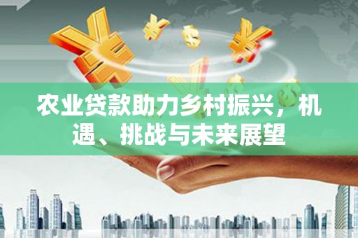 土默特左旗农业贷款助力乡村振兴，机遇、挑战与未来展望