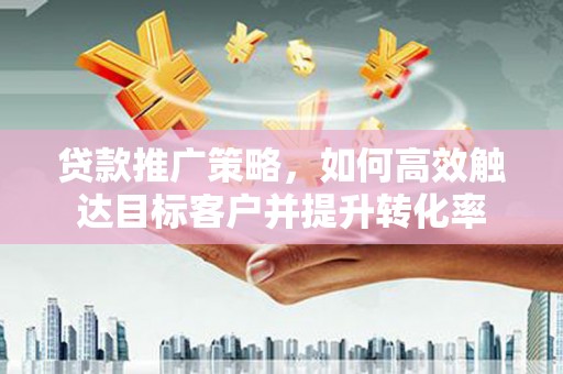 土默特左旗贷款推广策略，如何高效触达目标客户并提升转化率