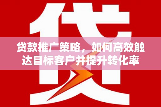 土默特左旗贷款推广策略，如何高效触达目标客户并提升转化率