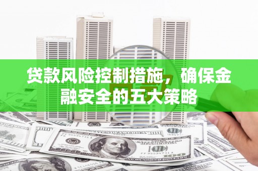 土默特左旗贷款风险控制措施，确保金融安全的五大策略