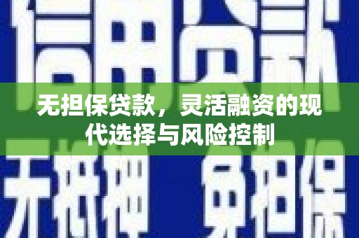 土默特左旗无担保贷款，灵活融资的现代选择与风险控制