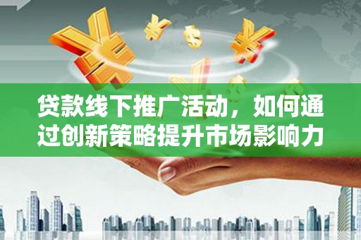 土默特左旗贷款线下推广活动，如何通过创新策略提升市场影响力