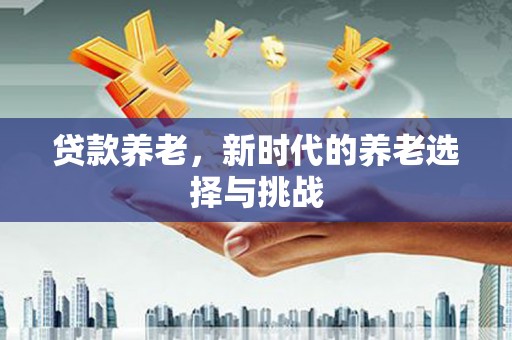 土默特左旗贷款养老，新时代的养老选择与挑战