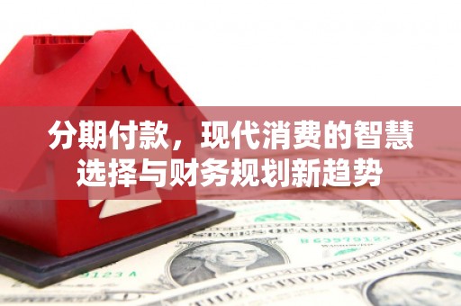 土默特左旗分期付款，现代消费的智慧选择与财务规划新趋势