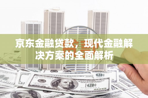 土默特左旗京东金融贷款，现代金融解决方案的全面解析