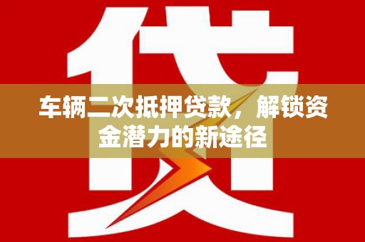 土默特左旗车辆二次抵押贷款，解锁资金潜力的新途径