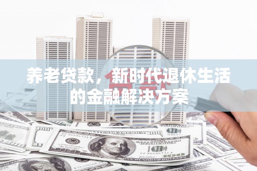 土默特左旗养老贷款，新时代退休生活的金融解决方案