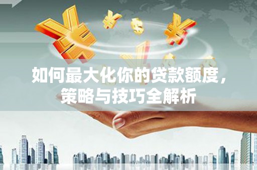 土默特左旗如何最大化你的贷款额度，策略与技巧全解析