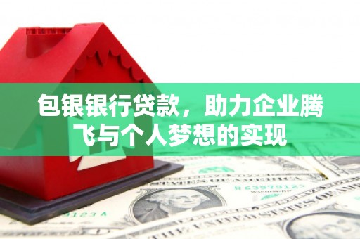 土默特左旗包银银行贷款，助力企业腾飞与个人梦想的实现