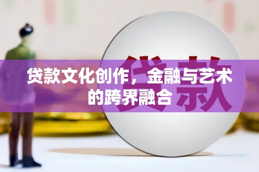 土默特左旗贷款文化创作，金融与艺术的跨界融合