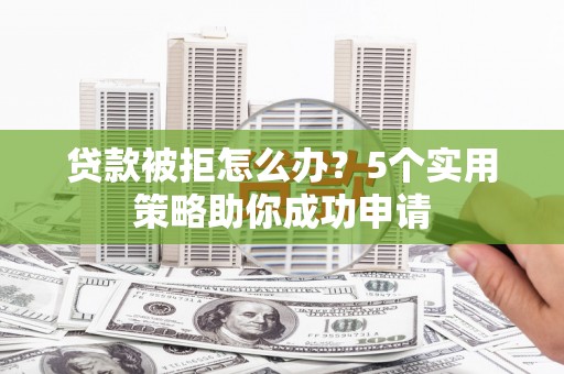 土默特左旗贷款被拒怎么办？5个实用策略助你成功申请