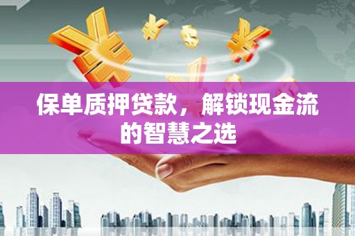 土默特左旗保单质押贷款，解锁现金流的智慧之选