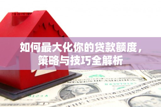 土默特左旗如何最大化你的贷款额度，策略与技巧全解析
