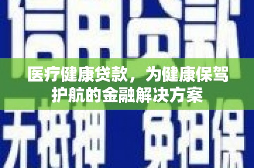 土默特左旗医疗健康贷款，为健康保驾护航的金融解决方案