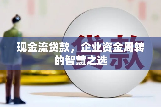 土默特左旗现金流贷款，企业资金周转的智慧之选
