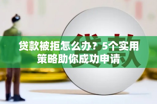 土默特左旗贷款被拒怎么办？5个实用策略助你成功申请