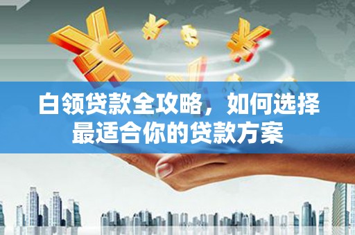 土默特左旗白领贷款全攻略，如何选择最适合你的贷款方案