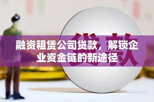 土默特左旗融资租赁公司贷款，解锁企业资金链的新途径